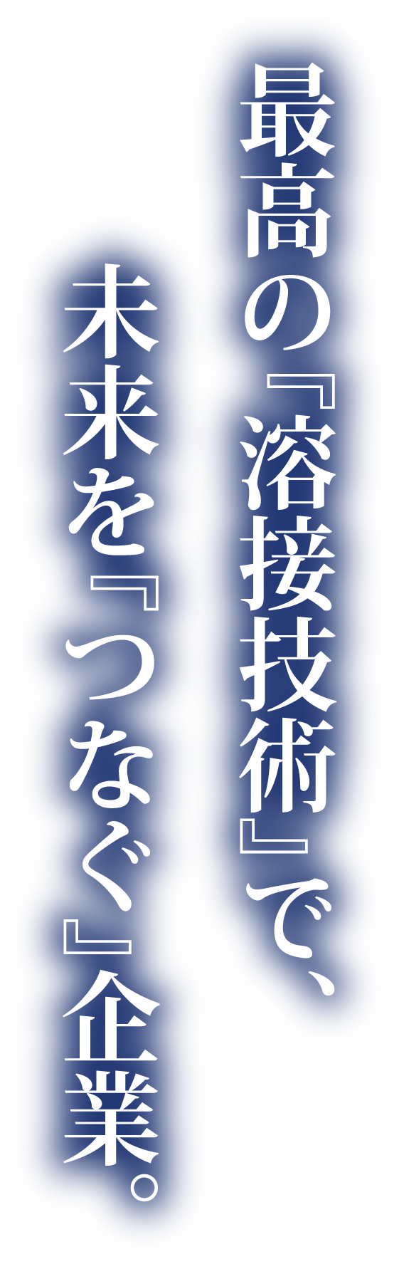 最高の『溶接技術』で、未来を『つなぐ』企業。